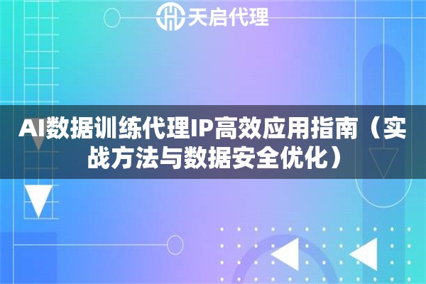 AI数据训练代理IP高效应用指南（实战方法与数据安全优化）