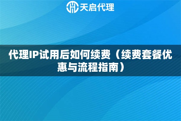 代理IP试用后如何续费（续费套餐优惠与流程指南）
