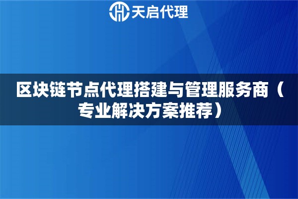 区块链节点代理搭建与管理服务商（专业解决方案推荐）