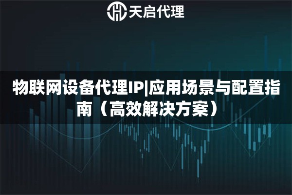 物联网设备代理IP|应用场景与配置指南（高效解决方案）
