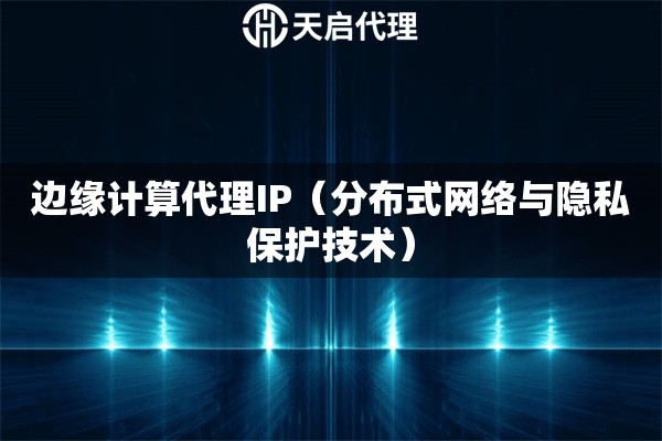 边缘计算代理IP（分布式网络与隐私保护技术）