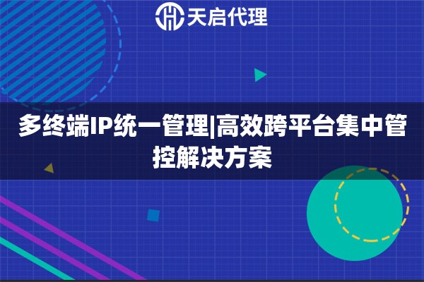 多终端IP统一管理|高效跨平台集中管控解决方案