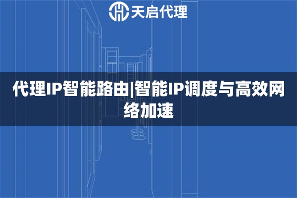 代理IP智能路由|智能IP调度与高效网络加速