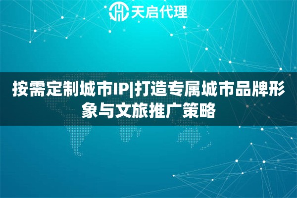 按需定制城市IP|打造专属城市品牌形象与文旅推广策略