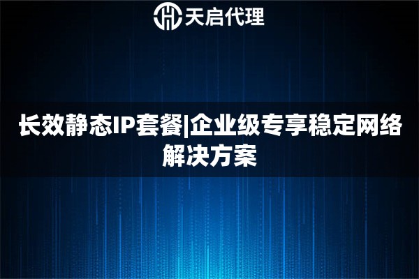 长效静态IP套餐|企业级专享稳定网络解决方案