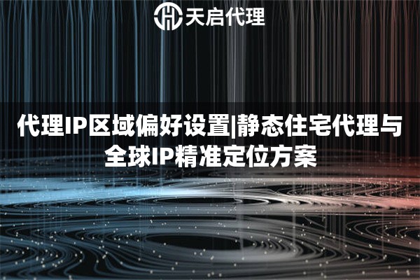 代理IP区域偏好设置|静态住宅代理与全球IP精准定位方案