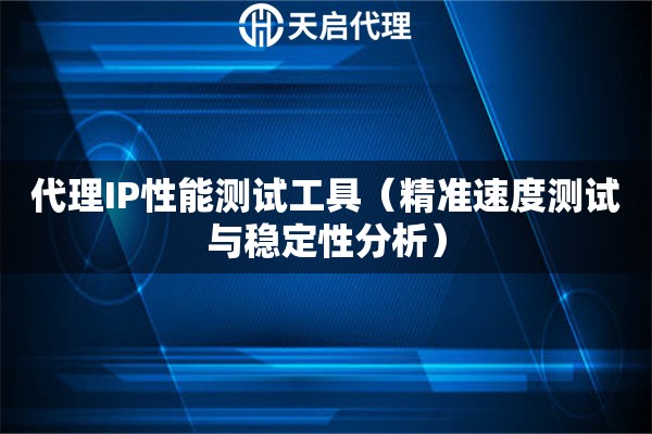 代理IP性能测试工具（精准速度测试与稳定性分析）