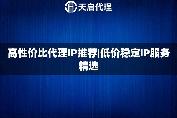 高性价比代理IP推荐|低价稳定IP服务精选
