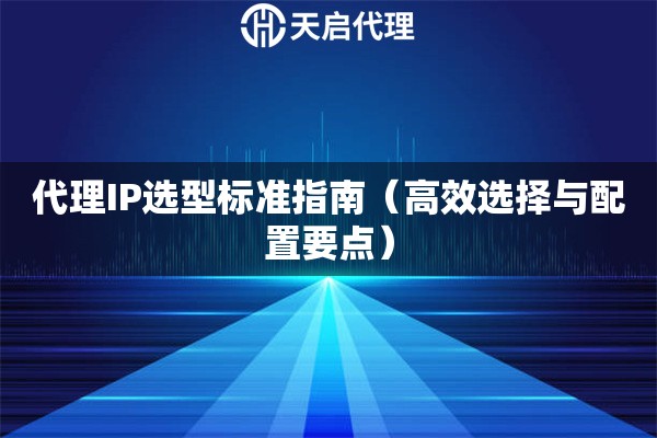 代理IP选型标准指南（高效选择与配置要点）