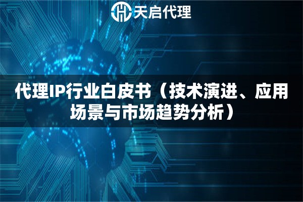 代理IP行业白皮书（技术演进、应用场景与市场趋势分析）