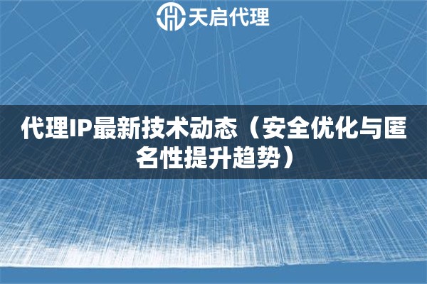 代理IP最新技术动态（安全优化与匿名性提升趋势）