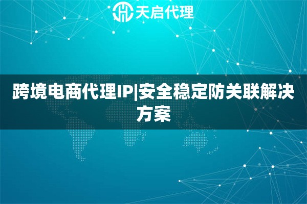 跨境电商代理IP|安全稳定防关联解决方案