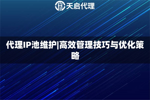 代理IP池维护|高效管理技巧与优化策略