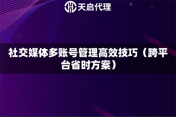 社交媒体多账号管理高效技巧（跨平台省时方案）