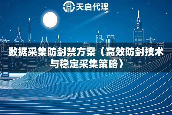 数据采集防封禁方案（高效防封技术与稳定采集策略）