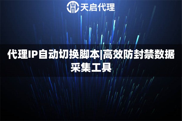 代理IP自动切换脚本|高效防封禁数据采集工具