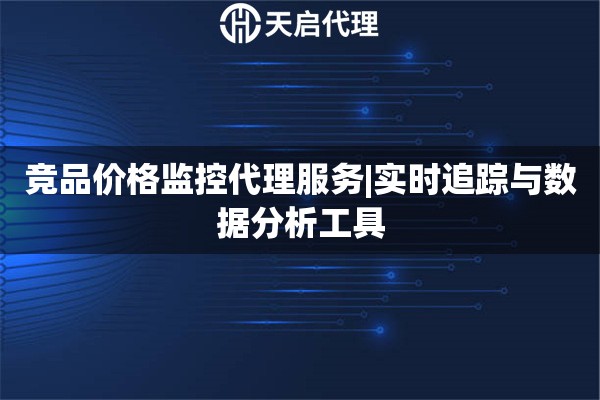 竞品价格监控代理服务|实时追踪与数据分析工具