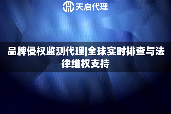 品牌侵权监测代理|全球实时排查与法律维权支持