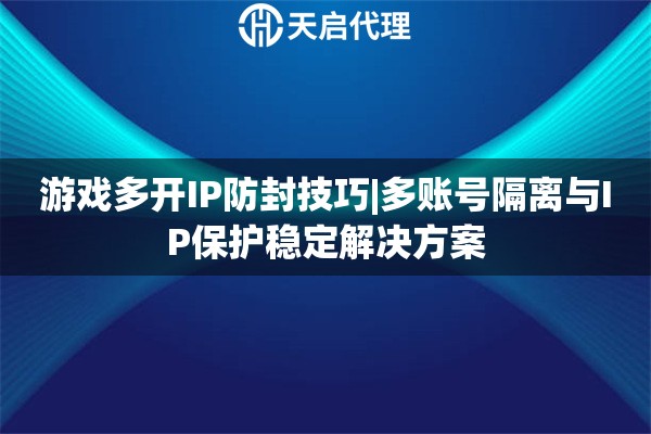 游戏多开IP防封技巧|多账号隔离与IP保护稳定解决方案