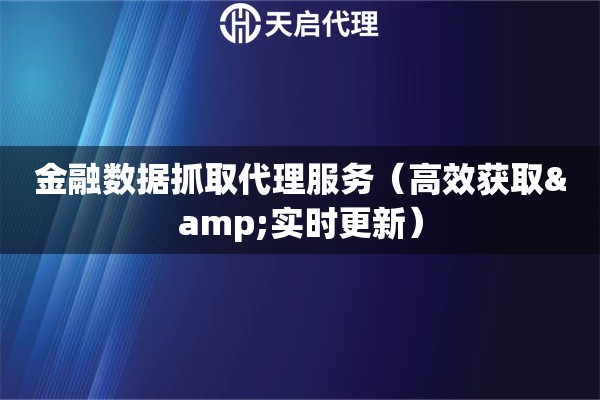 金融数据抓取代理服务（高效获取&实时更新）