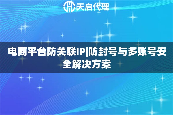 电商平台防关联IP|防封号与多账号安全解决方案