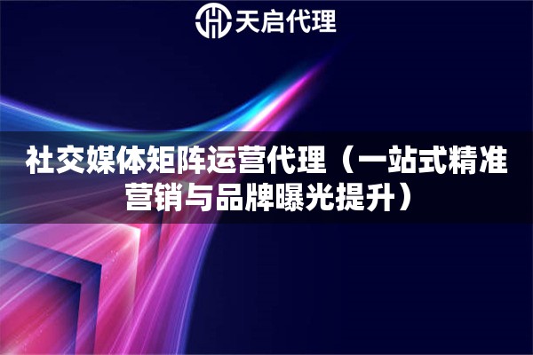 社交媒体矩阵运营代理（一站式精准营销与品牌曝光提升）