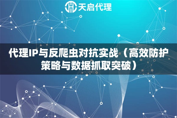 代理IP与反爬虫对抗实战（高效防护策略与数据抓取突破）