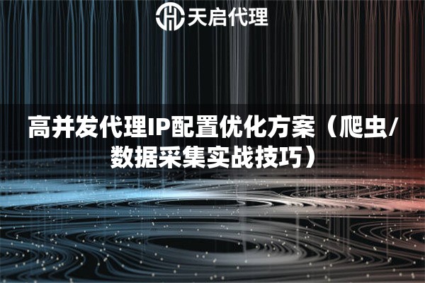 高并发代理IP配置优化方案（爬虫/数据采集实战技巧）