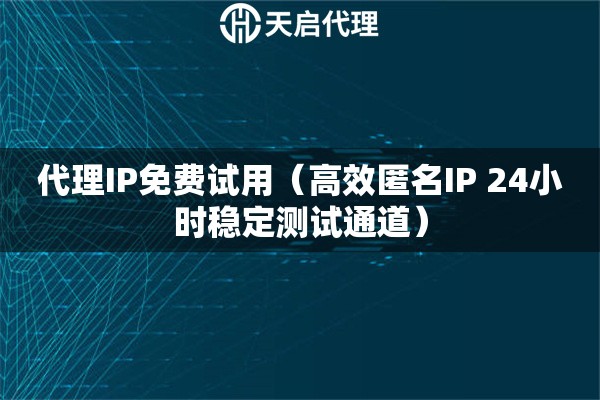 代理IP免费试用（高效匿名IP 24小时稳定测试通道）