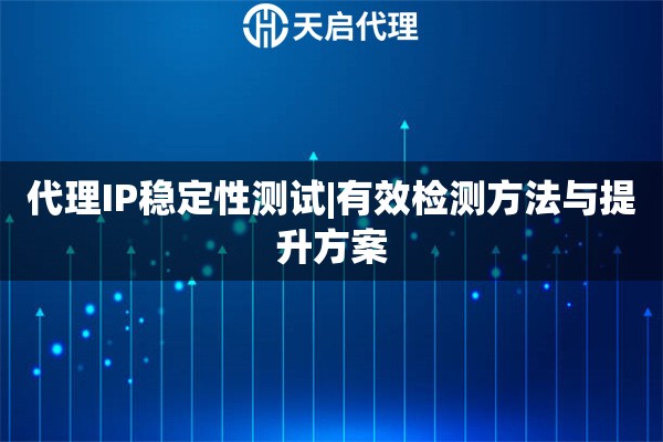 代理IP稳定性测试|有效检测方法与提升方案