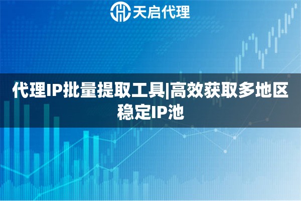 代理IP批量提取工具|高效获取多地区稳定IP池