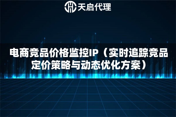 电商竞品价格监控IP（实时追踪竞品定价策略与动态优化方案）