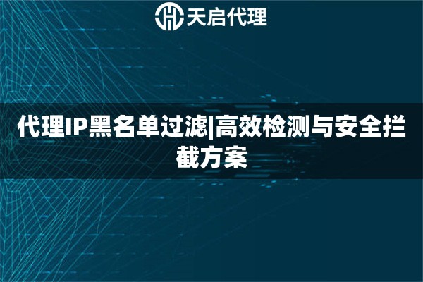 代理IP黑名单过滤|高效检测与安全拦截方案