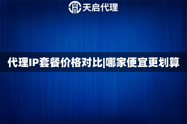 代理IP套餐价格对比|哪家便宜更划算