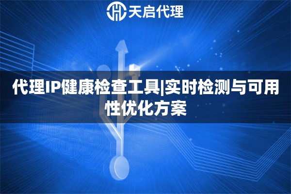 代理IP健康检查工具|实时检测与可用性优化方案