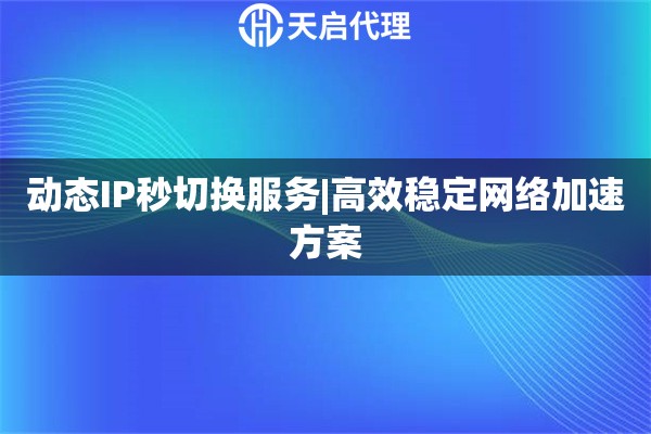 动态IP秒切换服务|高效稳定网络加速方案