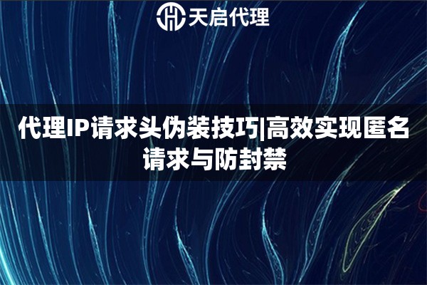 代理IP请求头伪装技巧|高效实现匿名请求与防封禁