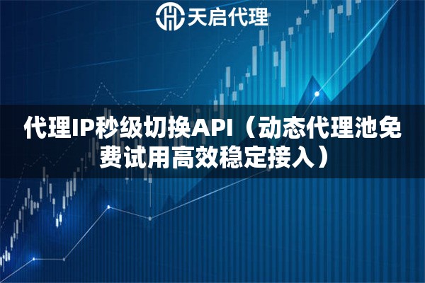代理IP秒级切换API（动态代理池免费试用高效稳定接入）