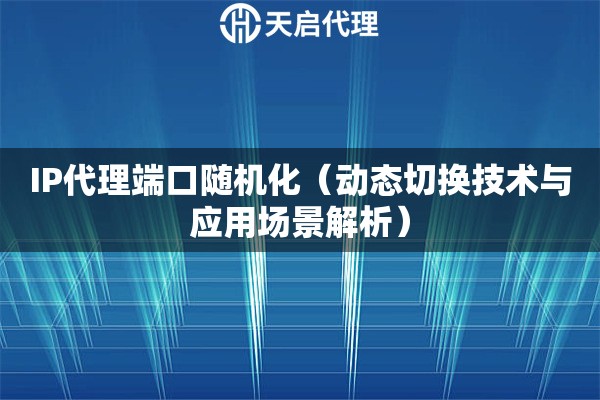 IP代理端口随机化（动态切换技术与应用场景解析）