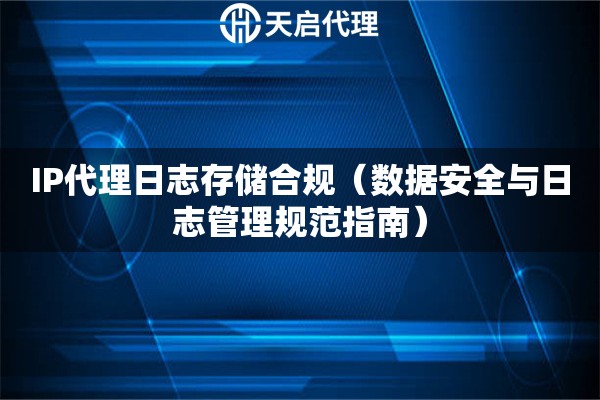 IP代理日志存储合规（数据安全与日志管理规范指南）