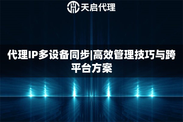代理IP多设备同步|高效管理技巧与跨平台方案