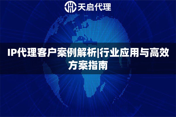 IP代理客户案例解析|行业应用与高效方案指南