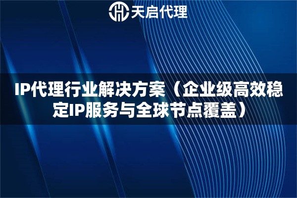 IP代理行业解决方案（企业级高效稳定IP服务与全球节点覆盖）