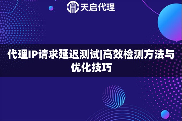 代理IP请求延迟测试|高效检测方法与优化技巧
