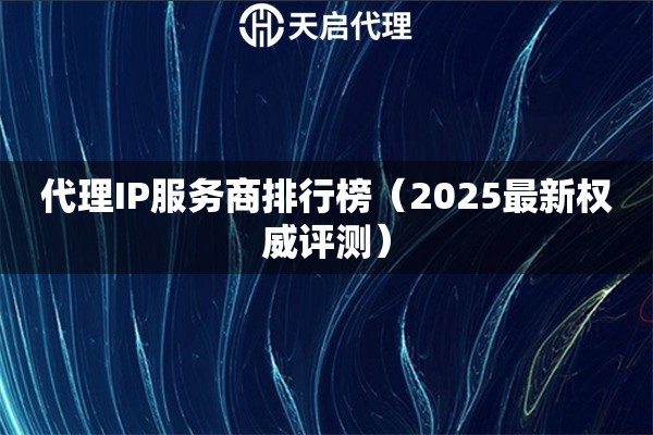 代理IP服务商排行榜（2025最新权威评测）