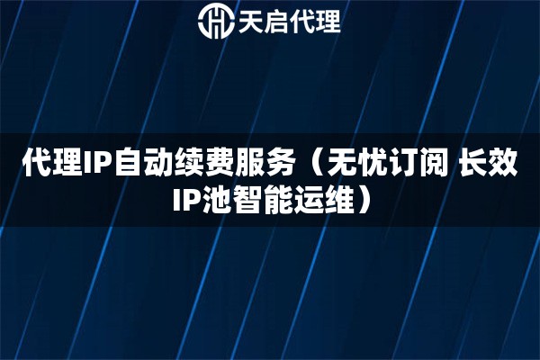 代理IP自动续费服务（无忧订阅 长效IP池智能运维）