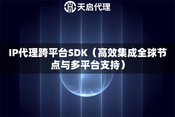 IP代理跨平台SDK（高效集成全球节点与多平台支持）