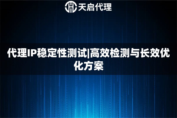 代理IP稳定性测试|高效检测与长效优化方案
