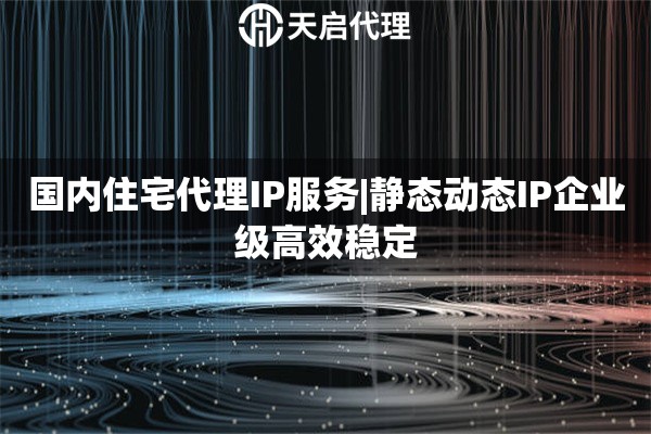 国内住宅代理IP服务|静态动态IP企业级高效稳定