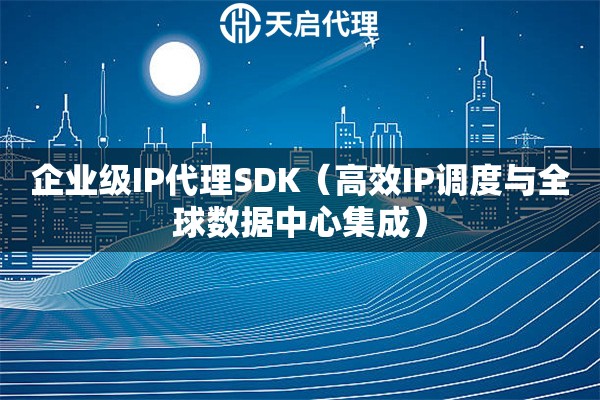 企业级IP代理SDK（高效IP调度与全球数据中心集成）